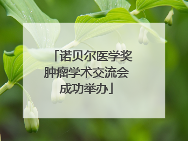 诺贝尔医学奖肿瘤学术交流会成功举办