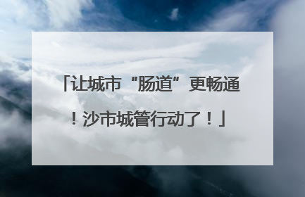 让城市“肠道”更畅通！沙市城管行动了！