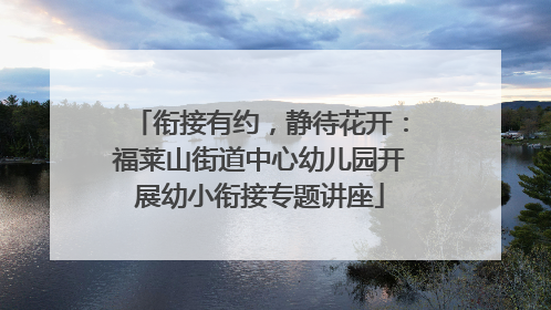 衔接有约，静待花开：福莱山街道中心幼儿园开展幼小衔接专题讲座