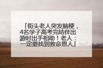 街头老人突发脑梗，4名学子高考完结伴出游时出手相助！老人：一定要找到救命恩人