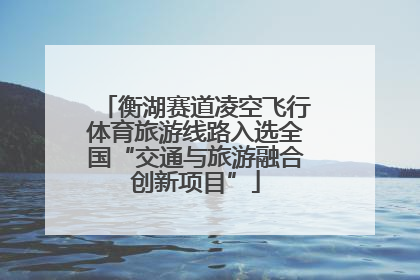 衡湖赛道凌空飞行体育旅游线路入选全国“交通与旅游融合创新项目”
