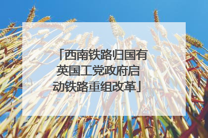 西南铁路归国有 英国工党政府启动铁路重组改革