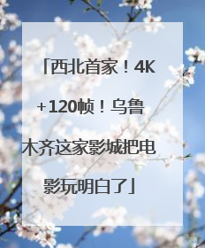 西北首家！4K+120帧！乌鲁木齐这家影城把电影玩明白了