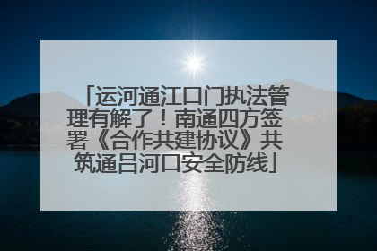 运河通江口门执法管理有解了！南通四方签署《合作共建协议》共筑通吕河口安全防线