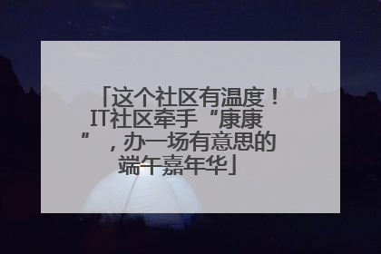这个社区有温度！IT社区牵手“康康”，办一场有意思的端午嘉年华