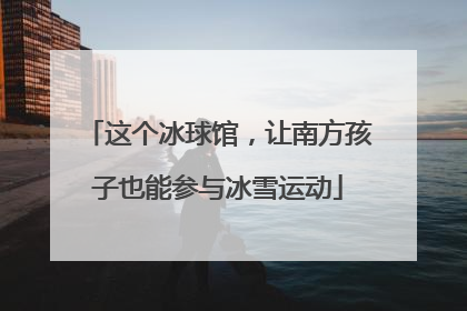 这个冰球馆，让南方孩子也能参与冰雪运动