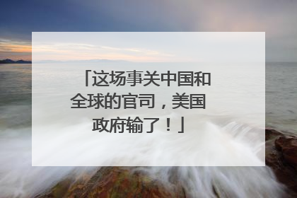 这场事关中国和全球的官司，美国政府输了！