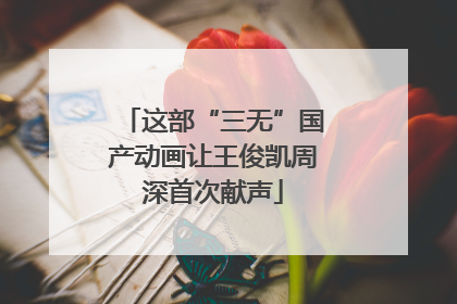 这部“三无”国产动画让王俊凯周深首次献声