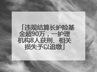 违规结算长护险基金超90万，一护理机构8人获刑、相关损失予以追缴
