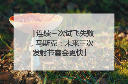连续三次试飞失败，马斯克：未来三次发射节奏会更快