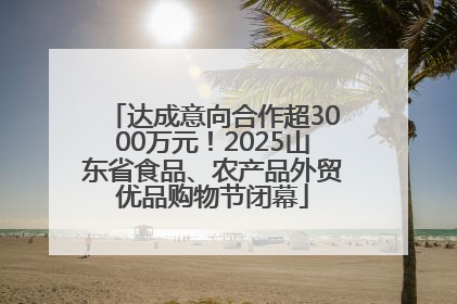 达成意向合作超3000万元！2025山东省食品、农产品外贸优品购物节闭幕