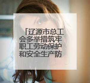 辽源市总工会多举措筑牢职工劳动保护和安全生产防线