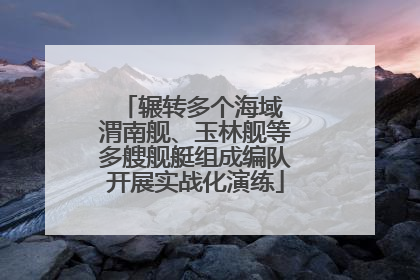 辗转多个海域 渭南舰、玉林舰等多艘舰艇组成编队开展实战化演练