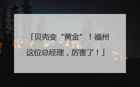 贝壳变“黄金”！福州这位总经理，厉害了！