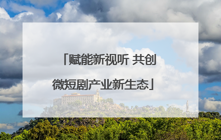 赋能新视听 共创微短剧产业新生态