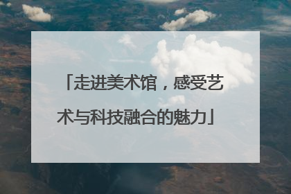 走进美术馆，感受艺术与科技融合的魅力