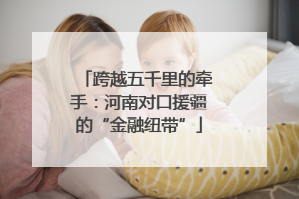 跨越五千里的牵手：河南对口援疆的“金融纽带”