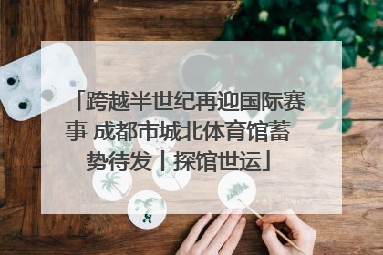 跨越半世纪再迎国际赛事 成都市城北体育馆蓄势待发丨探馆世运