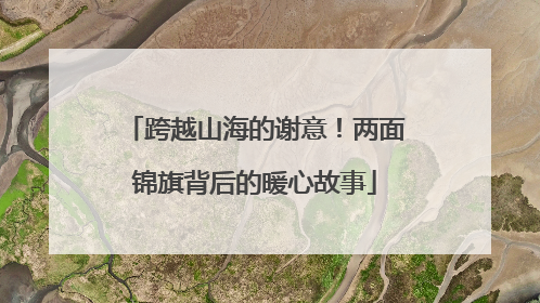 跨越山海的谢意！两面锦旗背后的暖心故事