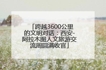 跨越3600公里的文明对话：西安-阿拉木图人文旅游交流周圆满收官