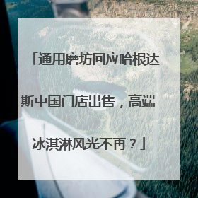 通用磨坊回应哈根达斯中国门店出售，高端冰淇淋风光不再？