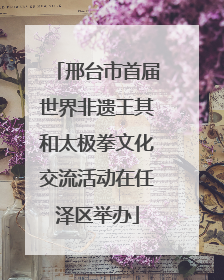 邢台市首届世界非遗王其和太极拳文化交流活动在任泽区举办