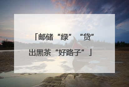 邮储“绿”“贷”出黑茶“好路子”
