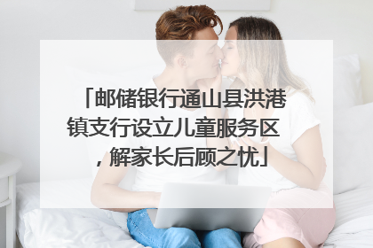 邮储银行通山县洪港镇支行设立儿童服务区，解家长后顾之忧