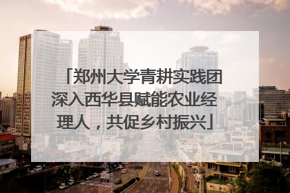 郑州大学青耕实践团深入西华县赋能农业经理人，共促乡村振兴