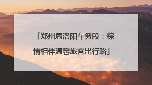 郑州局洛阳车务段：粽情相伴温馨旅客出行路