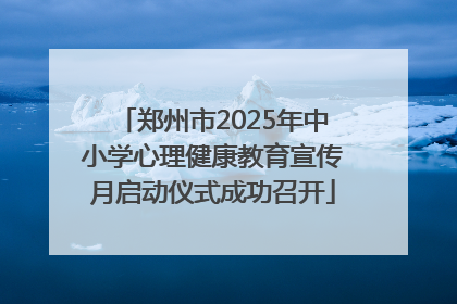 郑州市2025年中小学心理健康教育宣传月启动仪式成功召开