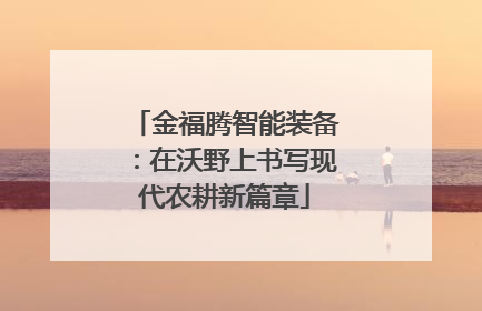 金福腾智能装备：在沃野上书写现代农耕新篇章