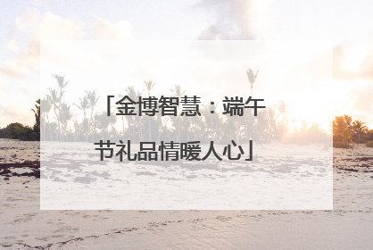 金博智慧：端午节礼品情暖人心
