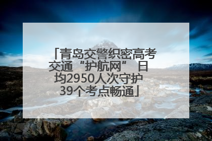 青岛交警织密高考交通“护航网” 日均2950人次守护39个考点畅通