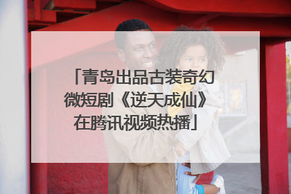 青岛出品古装奇幻微短剧《逆天成仙》在腾讯视频热播