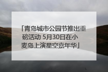 青岛城市公园节推出重磅活动 5月30日在小麦岛上演星空嘉年华