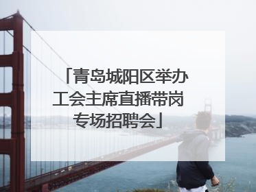 青岛城阳区举办工会主席直播带岗专场招聘会