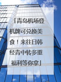 青岛机场登机牌可兑换美食！来往日韩经青中转多重福利等你拿