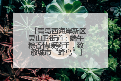 青岛西海岸新区灵山卫街道：端午粽香情暖骑手，致敬城市“蜂鸟”
