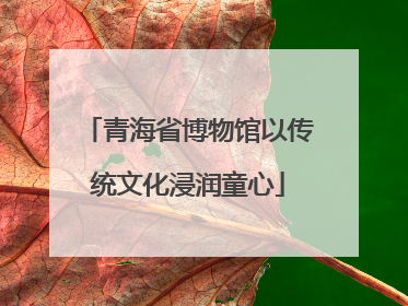 青海省博物馆以传统文化浸润童心