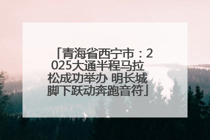 青海省西宁市：2025大通半程马拉松成功举办 明长城脚下跃动奔跑音符