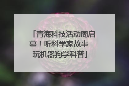 青海科技活动周启幕！听科学家故事 玩机器狗学科普