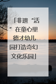 非遗“活”在童心里 德才幼儿园打造奇幻文化乐园