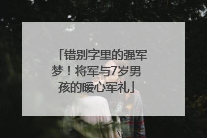 错别字里的强军梦！将军与7岁男孩的暖心军礼