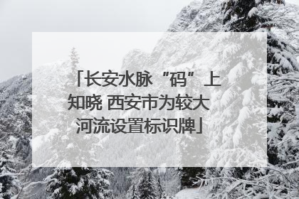 长安水脉“码”上知晓 西安市为较大河流设置标识牌