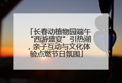 长春动植物园端午“西游盛宴”引热潮，亲子互动与文化体验点燃节日氛围