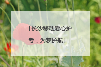 长沙移动爱心护考，为梦护航