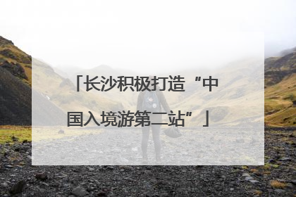 长沙积极打造“中国入境游第二站”