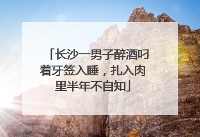 长沙一男子醉酒叼着牙签入睡，扎入肉里半年不自知