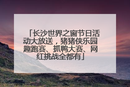 长沙世界之窗节日活动大放送，猪猪侠乐园趣跑赛、抓鸭大赛、网红挑战全都有